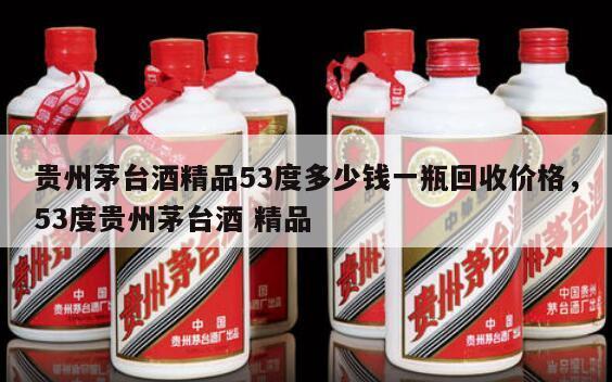 贵州茅台酒精品53度多少钱一瓶回收价格，53度贵州茅台酒 精品