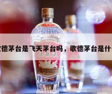 歌德茅台是飞天茅台吗，歌德茅台是什么