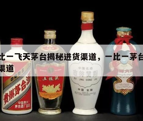一比一飞天茅台揭秘进货渠道，一比一茅台拿货渠道