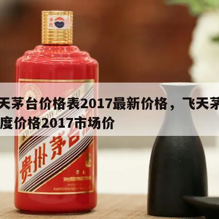 飞天茅台价格表2017最新价格，飞天茅台53度价格2017市场价