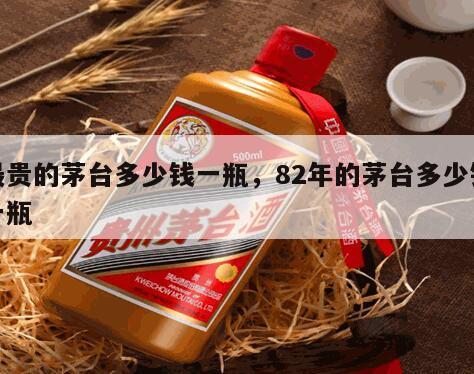 最贵的茅台多少钱一瓶，82年的茅台多少钱一瓶