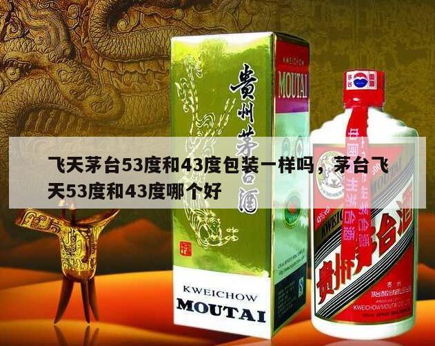 飞天茅台53度和43度包装一样吗，茅台飞天53度和43度哪个好