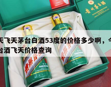 今天飞天茅台白酒53度的价格多少啊，今天茅台酒飞天价格查询