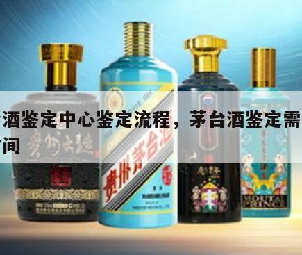 茅台酒鉴定中心鉴定流程，茅台酒鉴定需要多长时间