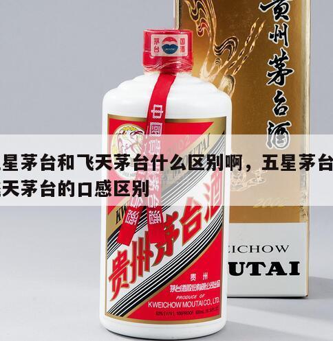 五星茅台和飞天茅台什么区别啊，五星茅台和飞天茅台的口感区别