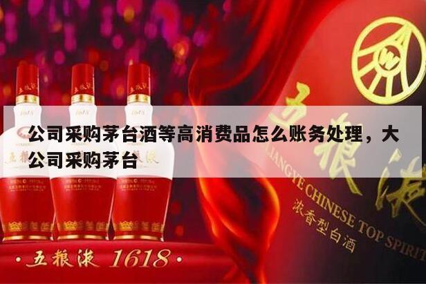 公司采购茅台酒等高消费品怎么账务处理，大公司采购茅台