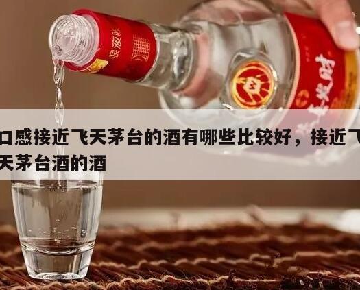口感接近飞天茅台的酒有哪些比较好，接近飞天茅台酒的酒
