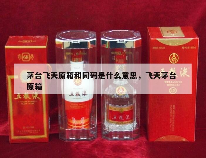茅台飞天原箱和同码是什么意思，飞天茅台 原箱