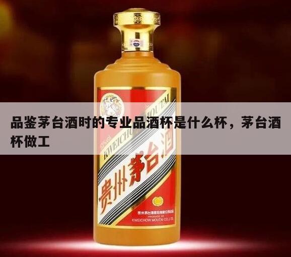 品鉴茅台酒时的专业品酒杯是什么杯，茅台酒杯做工