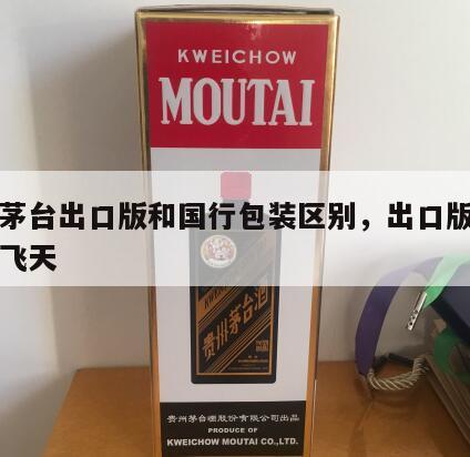 飞天茅台出口版和国行包装区别，出口版贵州茅台飞天