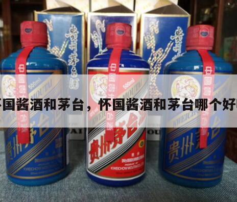 怀国酱酒和茅台，怀国酱酒和茅台哪个好喝