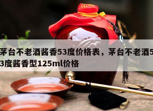 茅台不老酒酱香53度价格表，茅台不老酒53度酱香型125ml价格