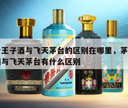 茅台王子酒与飞天茅台的区别在哪里，茅台王子酒与飞天茅台有什么区别