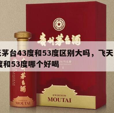 飞天茅台43度和53度区别大吗，飞天茅台43度和53度哪个好喝
