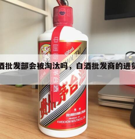 白酒批发部会被淘汰吗，白酒批发商的进货渠道