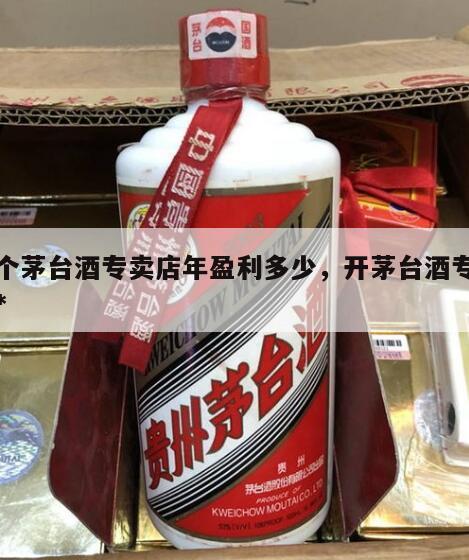 开个茅台酒专卖店年盈利多少，开茅台酒专卖店*
吗