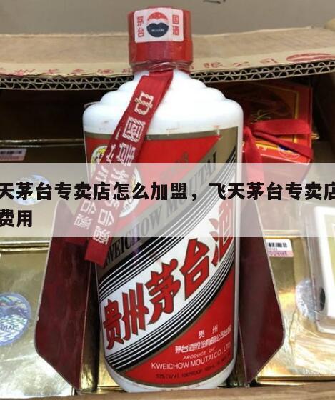 飞天茅台专卖店怎么加盟，飞天茅台专卖店加盟费用