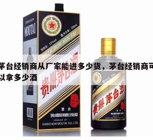 茅台经销商从厂家能进多少货，茅台经销商可以拿多少酒