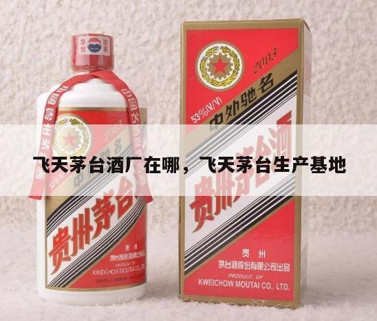 飞天茅台酒厂在哪，飞天茅台生产基地