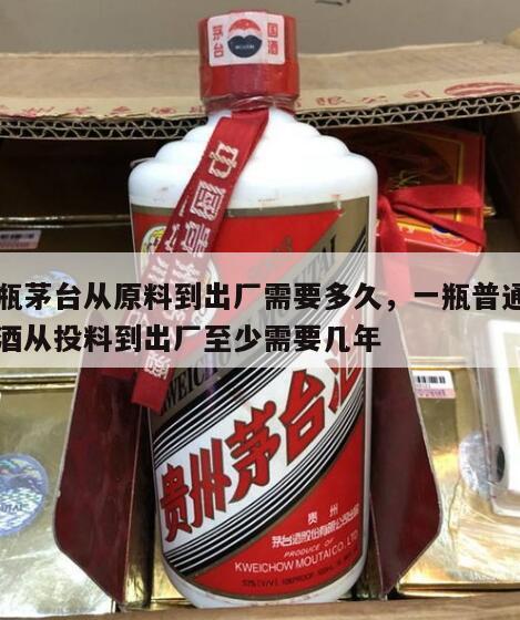 一瓶茅台从原料到出厂需要多久，一瓶普通茅台酒从投料到出厂至少需要几年