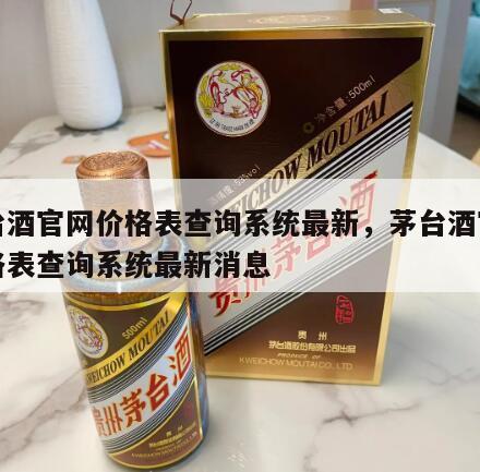 茅台酒官网价格表查询系统最新，茅台酒官网价格表查询系统最新消息