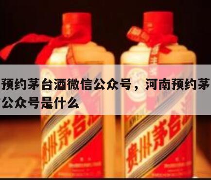 河南预约茅台酒微信公众号，河南预约茅台酒微信公众号是什么