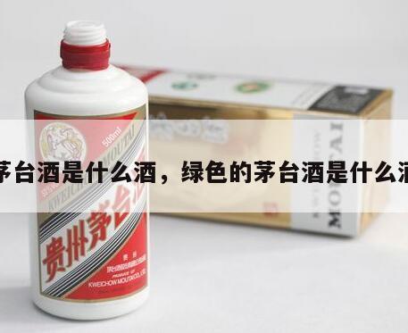 茅台酒是什么酒，绿色的茅台酒是什么酒