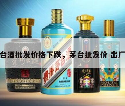 茅台酒批发价格下跌，茅台批发价 出厂价