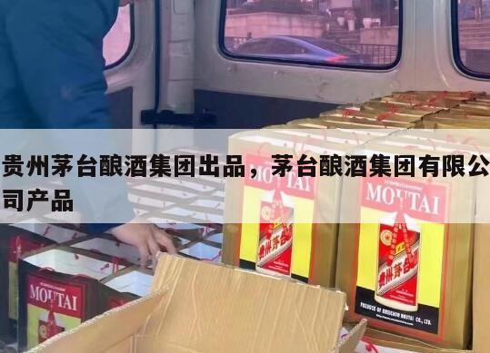 贵州茅台酿酒集团出品，茅台酿酒集团有限公司产品