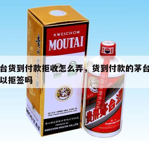 茅台货到付款拒收怎么弄，货到付款的茅台酒可以拒签吗