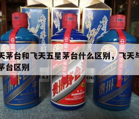 飞天茅台和飞天五星茅台什么区别，飞天与五星茅台区别