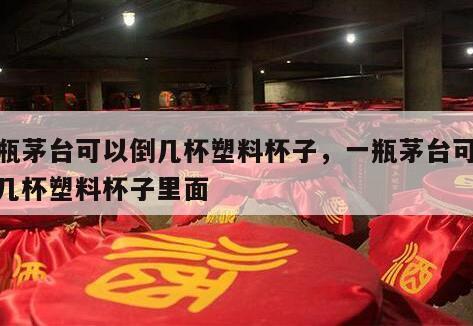 一瓶茅台可以倒几杯塑料杯子，一瓶茅台可以倒几杯塑料杯子里面