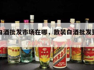 散装白酒批发市场在哪，散装白酒批发到哪里进货