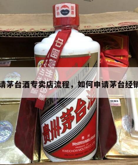 申请茅台酒专卖店流程，如何申请茅台经销商