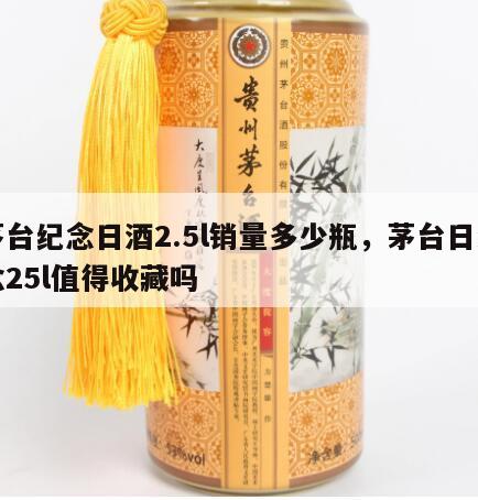 茅台纪念日酒2.5l销量多少瓶，茅台日纪念25l值得收藏吗