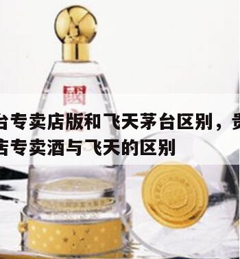 贵州茅台专卖店版和飞天茅台区别，贵州茅台酒专卖店专卖酒与飞天的区别