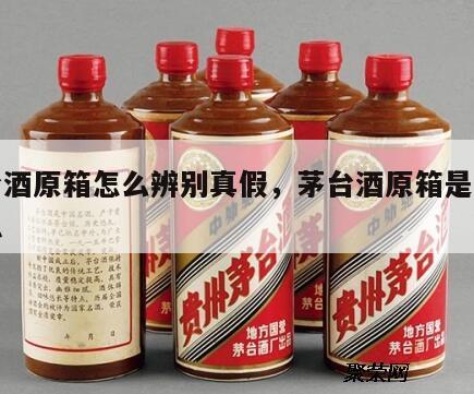 茅台酒原箱怎么辨别真假，茅台酒原箱是什么意思