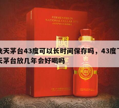 飞天茅台43度可以长时间保存吗，43度飞天茅台放几年会好喝吗