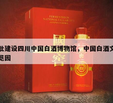 获批建设四川中国白酒博物馆，中国白酒文化博览园