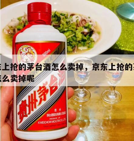 京东上抢的茅台酒怎么卖掉，京东上抢的茅台酒怎么卖掉呢