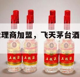 飞天茅台代理商加盟，飞天茅台酒代理加盟多少钱