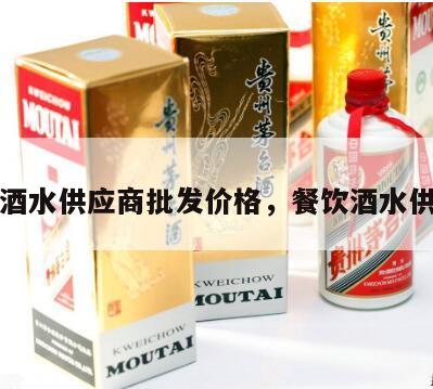 餐厅酒水供应商批发价格，餐饮酒水供应商