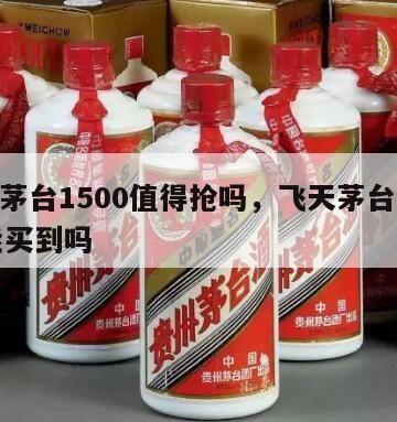 飞天茅台1500值得抢吗，飞天茅台酒1500能买到吗