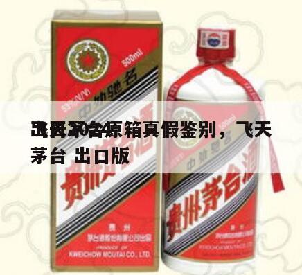 出口2024
飞天茅台原箱真假鉴别，飞天茅台 出口版