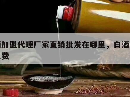白酒加盟代理厂家直销批发在哪里，白酒代理加盟费