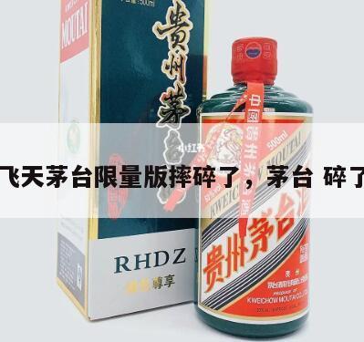 飞天茅台限量版摔碎了，茅台 碎了