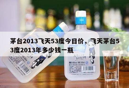 茅台2013飞天53度今日价，飞天茅台53度2013年多少钱一瓶