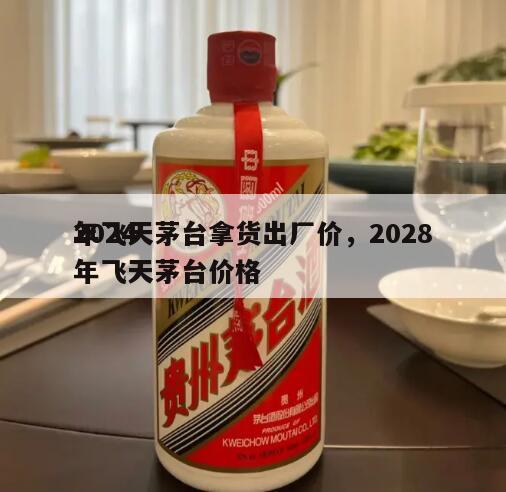 2024
年飞天茅台拿货出厂价，2028年飞天茅台价格