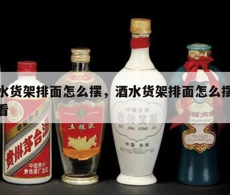 酒水货架排面怎么摆，酒水货架排面怎么摆放好看