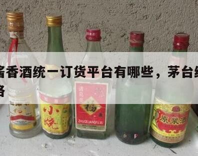 茅台酱香酒统一订货平台有哪些，茅台统一销售价格